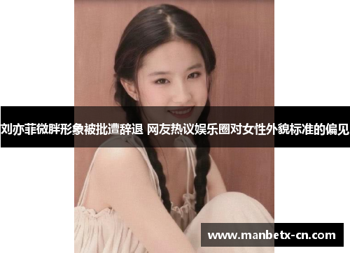 刘亦菲微胖形象被批遭辞退 网友热议娱乐圈对女性外貌标准的偏见