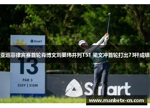 亚巡菲律宾赛首轮肖博文刘晏玮并列T51 梁文冲首轮打出73杆成绩