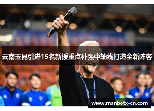 云南玉昆引进15名新援重点补强中轴线打造全新阵容