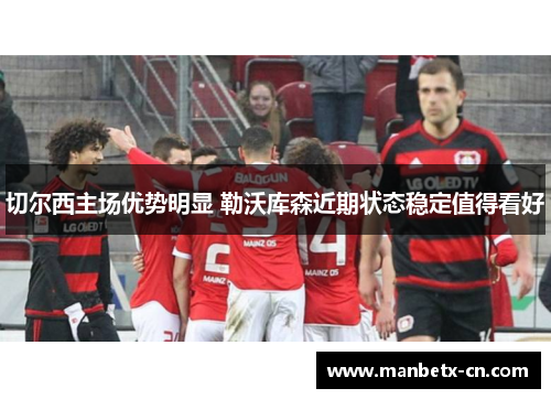 切尔西主场优势明显 勒沃库森近期状态稳定值得看好
