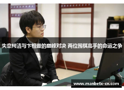 失意柯洁与卞相壹的巅峰对决 两位围棋高手的命运之争