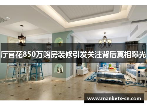 厅官花850万购房装修引发关注背后真相曝光