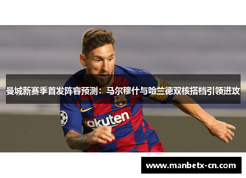 曼城新赛季首发阵容预测:马尔穆什与哈兰德双核搭档引领进攻