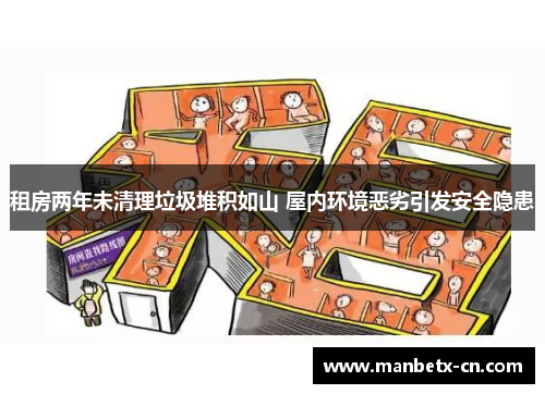 租房两年未清理垃圾堆积如山 屋内环境恶劣引发安全隐患