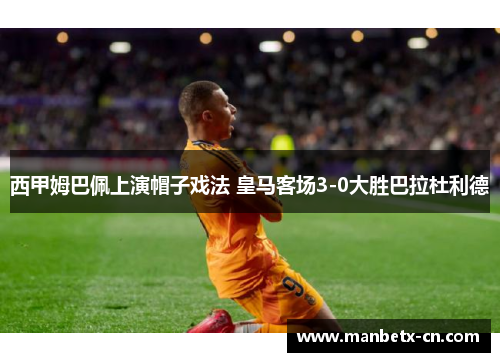 西甲姆巴佩上演帽子戏法 皇马客场3-0大胜巴拉杜利德